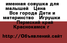 именная совушка для малышей › Цена ­ 600 - Все города Дети и материнство » Игрушки   . Пермский край,Краснокамск г.